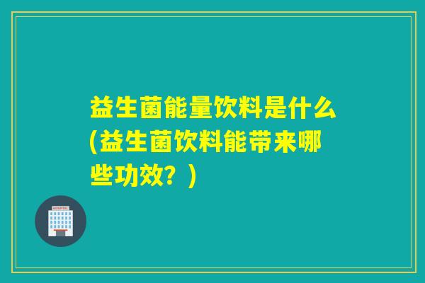 益生菌能量饮料是什么(益生菌饮料能带来哪些功效?) 益生菌能量饮料是什么(益生菌饮料能带来哪些功效?)