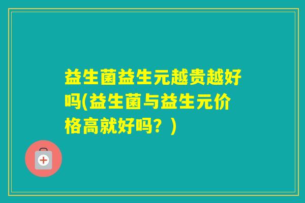 益生菌益生元越贵越好吗(益生菌与益生元价格高就好吗？)