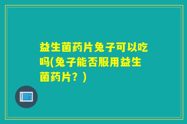 益生菌药片兔子可以吃吗(兔子能否服用益生菌药片?) 益生菌药片兔子可以吃吗(兔子能否服用益生菌药片?)