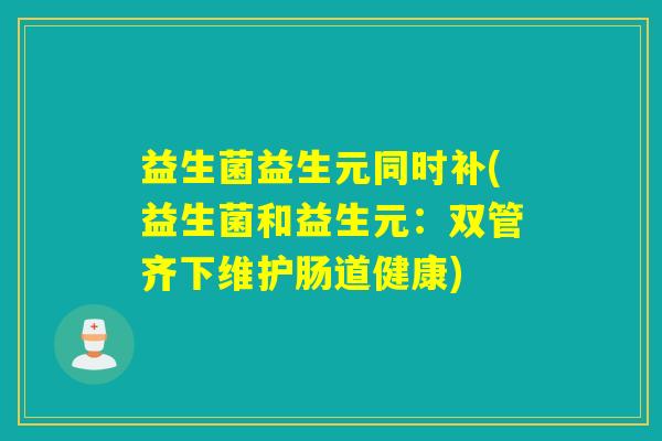 益生菌益生元同时补(益生菌和益生元：双管齐下维护肠道健康)