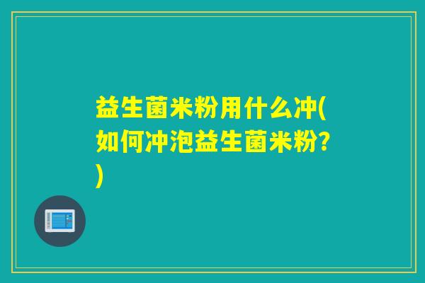益生菌米粉用什么冲(如何冲泡益生菌米粉？)