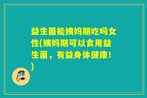 益生菌能姨妈期吃吗女性(姨妈期可以食用益生菌，有益身体健康！)