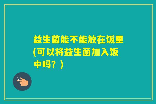 益生菌能不能放在饭里(可以将益生菌加入饭中吗？)