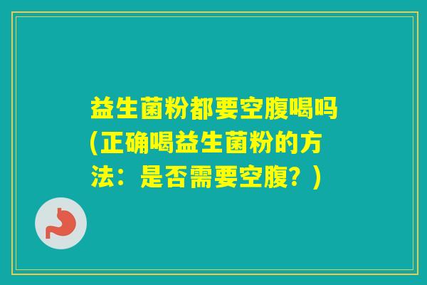 益生菌粉都要空腹喝吗(正确喝益生菌粉的方法:是否需要空腹?) 益生菌粉都要空腹喝吗(正确喝益生菌粉的方法:是否需要空腹?)