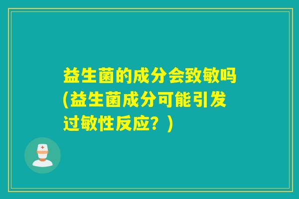 益生菌的成分会致敏吗(益生菌成分可能引发性反应？)