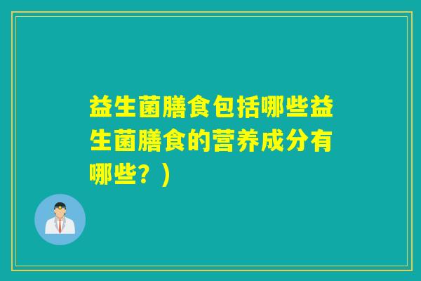 益生菌膳食包括哪些益生菌膳食的营养成分有哪些？)