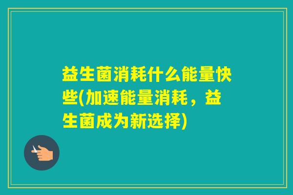 益生菌消耗什么能量快些(加速能量消耗，益生菌成为新选择)