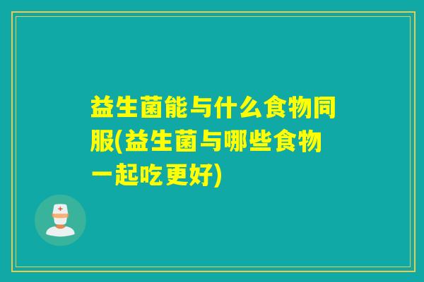 益生菌能与什么食物同服(益生菌与哪些食物一起吃更好)