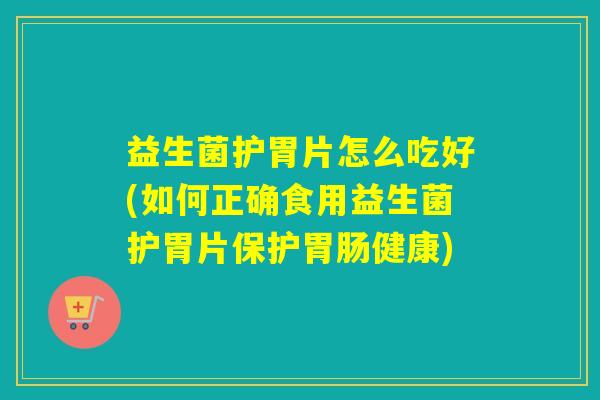 益生菌护胃片怎么吃好(如何正确食用益生菌护胃片保护健康)