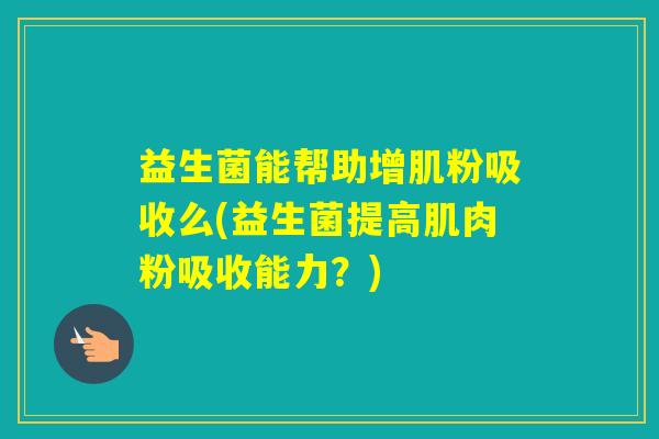 益生菌能帮助增肌粉吸收么(益生菌提高肌肉粉吸收能力？)
