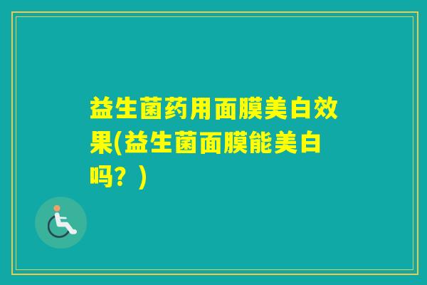 益生菌药用面膜美白效果(益生菌面膜能美白吗？)