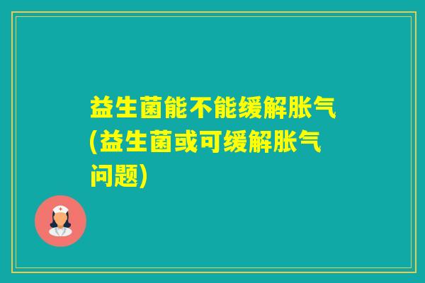 益生菌能不能缓解(益生菌或可缓解问题)