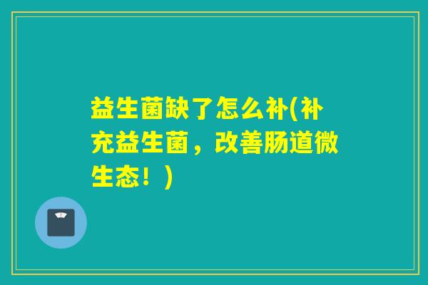 益生菌缺了怎么补(补充益生菌，改善肠道微生态！)