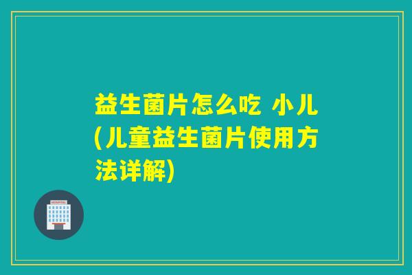 益生菌片怎么吃 小儿(儿童益生菌片使用方法详解)