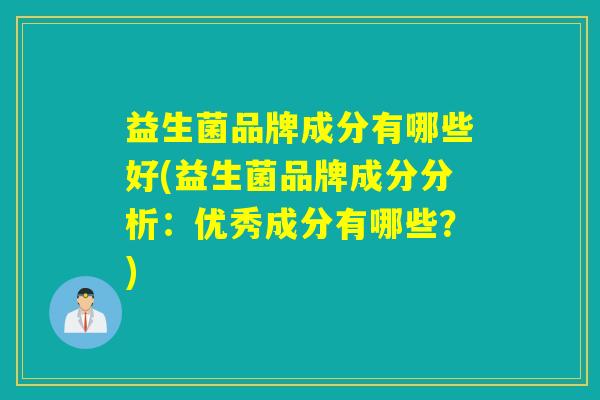 益生菌品牌成分有哪些好(益生菌品牌成分分析：优秀成分有哪些？)