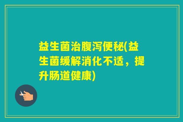 益生菌(益生菌缓解消化不适,提升肠道健康) 益生菌(益生菌缓解消化不适,提升肠道健康)