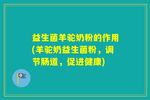 益生菌羊驼奶粉的作用(羊驼奶益生菌粉，调节肠道，促进健康)