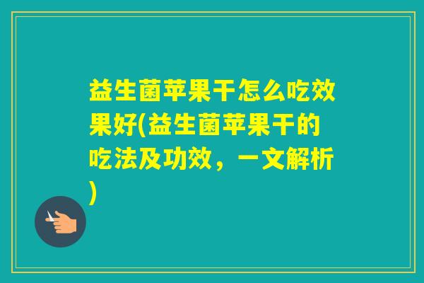 益生菌苹果干怎么吃效果好(益生菌苹果干的吃法及功效，一文解析)