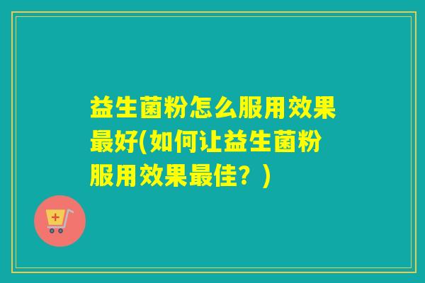 益生菌粉怎么服用效果好(如何让益生菌粉服用效果佳？)