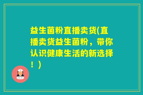 益生菌粉直播卖货(直播卖货益生菌粉，带你认识健康生活的新选择！)