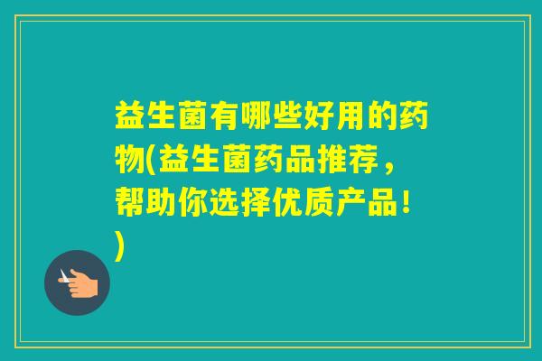 益生菌有哪些好用的(益生菌药品推荐，帮助你选择优质产品！)