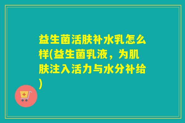 益生菌活肤补水乳怎么样(益生菌乳液，为注入活力与水分补给)