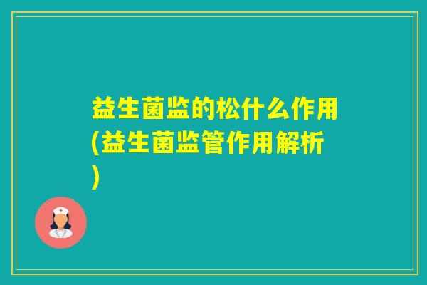 益生菌监的松什么作用(益生菌监管作用解析)