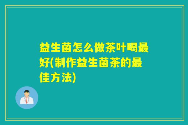 益生菌怎么做茶叶喝好(制作益生菌茶的佳方法)