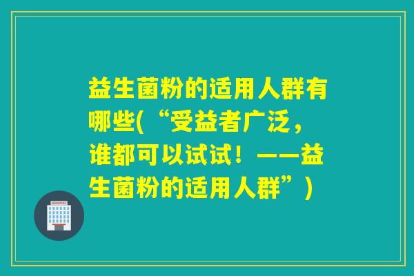 益生菌粉的适用人群有哪些(“受益者广泛，谁都可以试试！——益生菌粉的适用人群”)