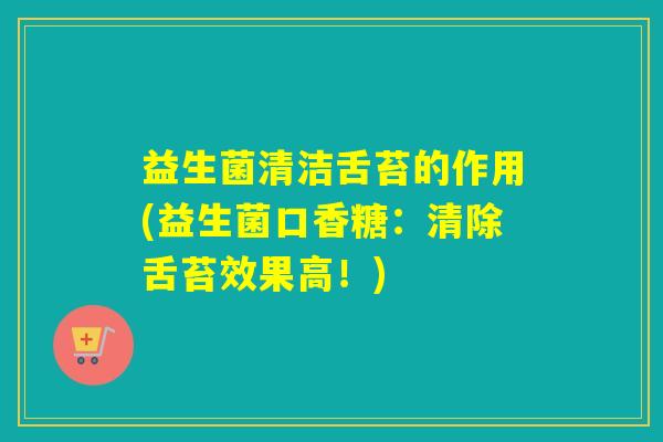 益生菌清洁舌苔的作用(益生菌口香糖:清除舌苔效果高!) 益生菌清洁舌苔的作用(益生菌口香糖:清除舌苔效果高!)