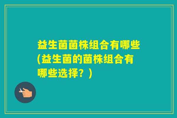 益生菌菌株组合有哪些(益生菌的菌株组合有哪些选择？)