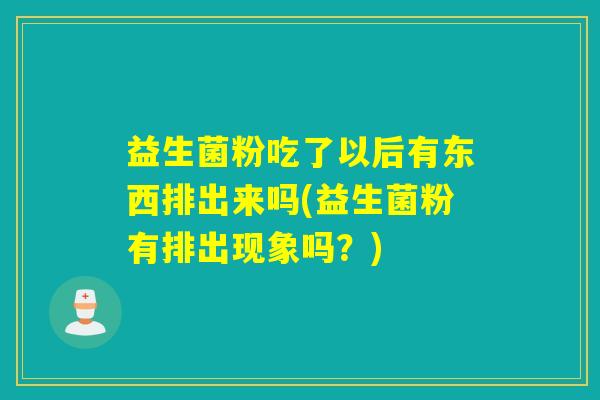 益生菌粉吃了以后有东西排出来吗(益生菌粉有排出现象吗？)