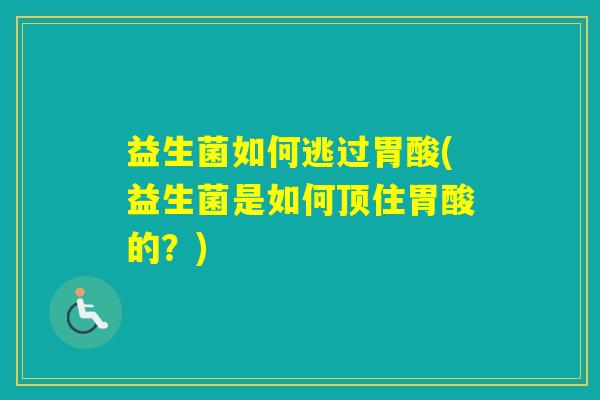 益生菌如何逃过胃酸(益生菌是如何顶住胃酸的？)