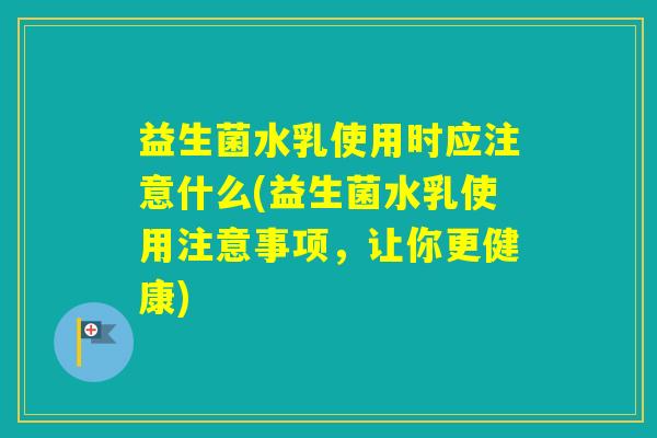 益生菌水乳使用时应注意什么(益生菌水乳使用注意事项，让你更健康)
