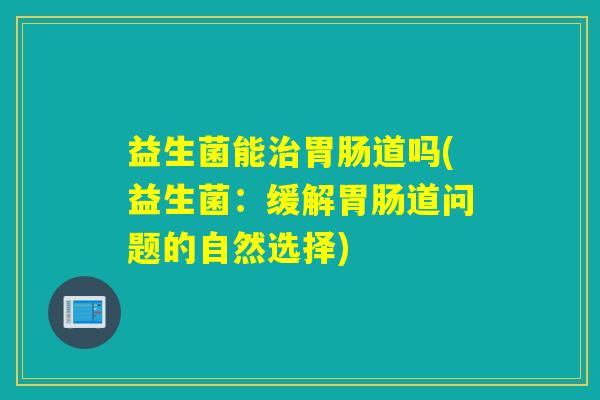 益生菌能道吗(益生菌：缓解道问题的自然选择)