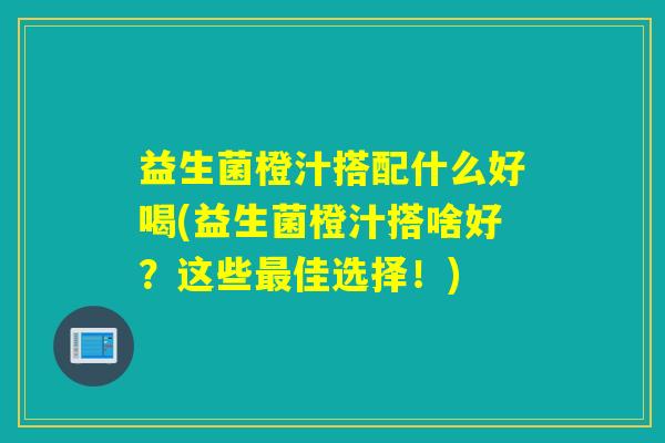 益生菌橙汁搭配什么好喝(益生菌橙汁搭啥好？这些佳选择！)