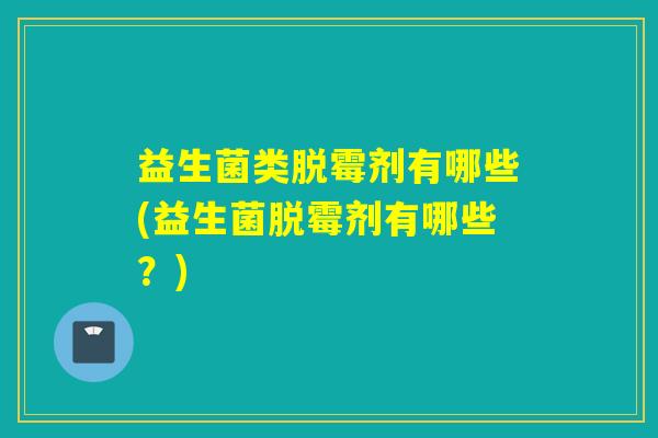 益生菌类脱霉剂有哪些(益生菌脱霉剂有哪些?) 益生菌类脱霉剂有哪些(益生菌脱霉剂有哪些?)