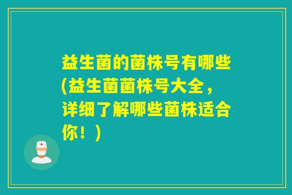 益生菌的菌株号有哪些(益生菌菌株号大全，详细了解哪些菌株适合你！)
