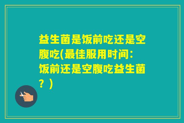 益生菌是饭前吃还是空腹吃(佳服用时间:饭前还是空腹吃益生菌?) 益生菌是饭前吃还是空腹吃(佳服用时间:饭前还是空腹吃益生菌?)