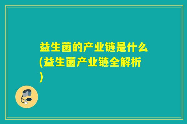 益生菌的产业链是什么(益生菌产业链全解析) 益生菌的产业链是什么(益生菌产业链全解析)