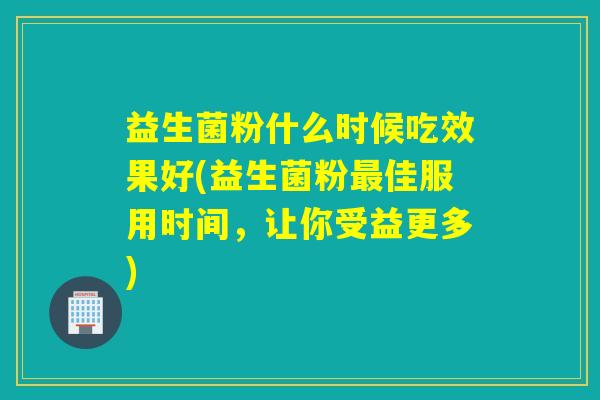 益生菌粉什么时候吃效果好(益生菌粉佳服用时间，让你受益更多)