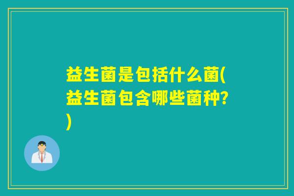 益生菌是包括什么菌(益生菌包含哪些菌种？)