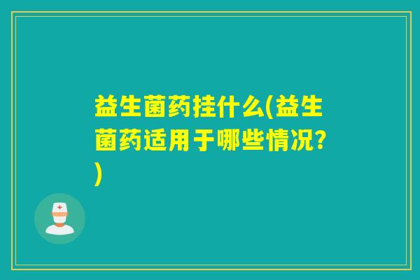 益生菌药挂什么(益生菌药适用于哪些情况？)
