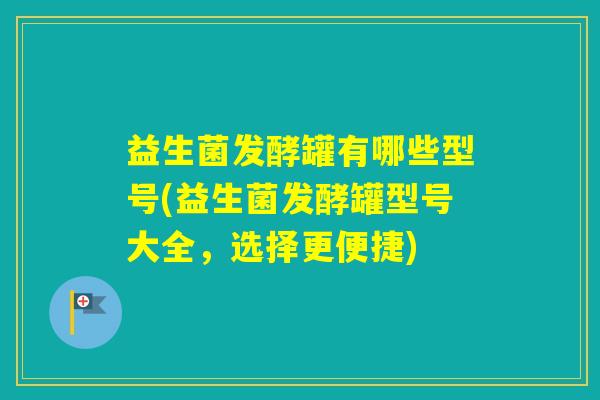 益生菌发酵罐有哪些型号(益生菌发酵罐型号大全，选择更便捷)