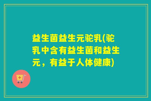 益生菌益生元驼乳(驼乳中含有益生菌和益生元，有益于人体健康)