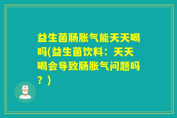 益生菌肠能天天喝吗(益生菌饮料：天天喝会导致肠问题吗？)