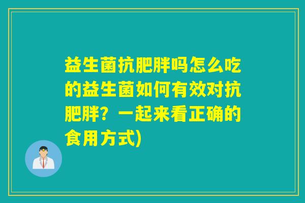 益生菌抗吗怎么吃的益生菌如何有效对抗？一起来看正确的食用方式)