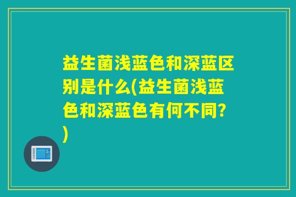 益生菌浅蓝色和深蓝区别是什么(益生菌浅蓝色和深蓝色有何不同？)