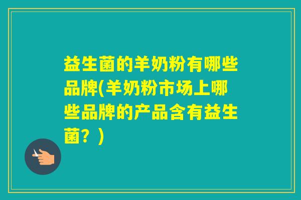 益生菌的羊奶粉有哪些品牌(羊奶粉市场上哪些品牌的产品含有益生菌？)