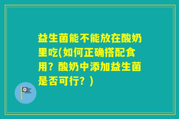 益生菌能不能放在酸奶里吃(如何正确搭配食用？酸奶中添加益生菌是否可行？)